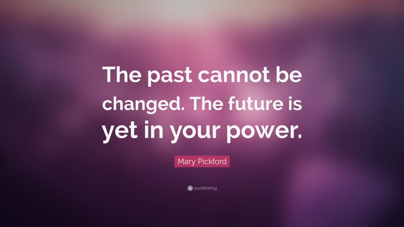 Mary Pickford Quote: “The past cannot be changed. The future is yet in your power.”