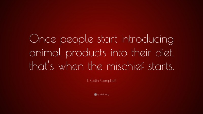 T. Colin Campbell Quote: “Once people start introducing animal products into their diet, that’s when the mischief starts.”