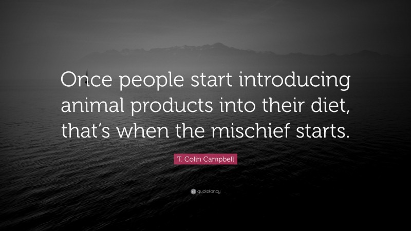 T. Colin Campbell Quote: “Once people start introducing animal products into their diet, that’s when the mischief starts.”