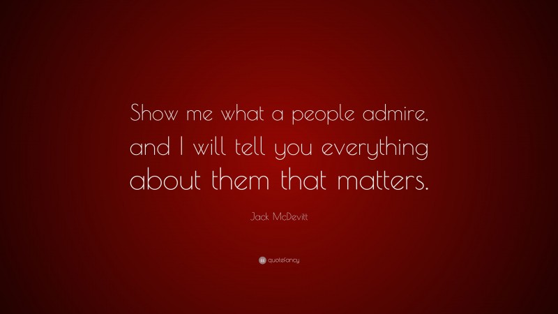 Jack McDevitt Quote: “Show me what a people admire, and I will tell you everything about them that matters.”