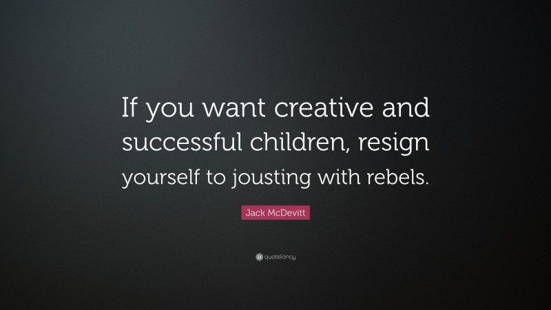 Jack McDevitt Quote: “If you want creative and successful children, resign yourself to jousting with rebels.”