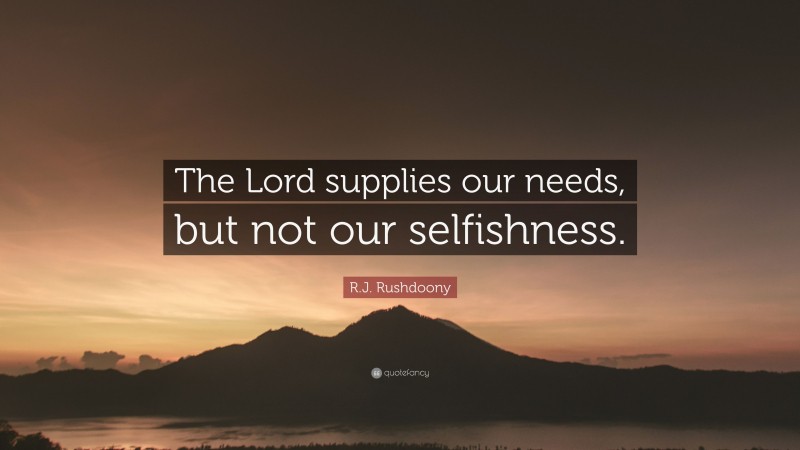 R.J. Rushdoony Quote: “The Lord supplies our needs, but not our selfishness.”