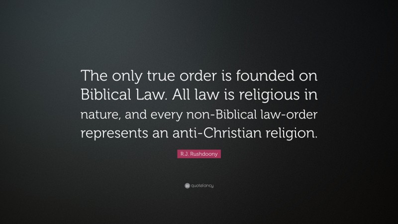 R.J. Rushdoony Quote: “The only true order is founded on Biblical Law. All law is religious in nature, and every non-Biblical law-order represents an anti-Christian religion.”