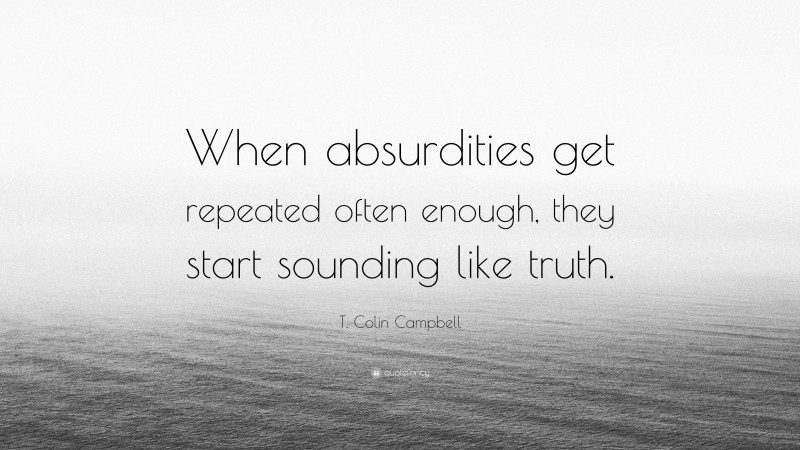 T. Colin Campbell Quote: “When absurdities get repeated often enough, they start sounding like truth.”