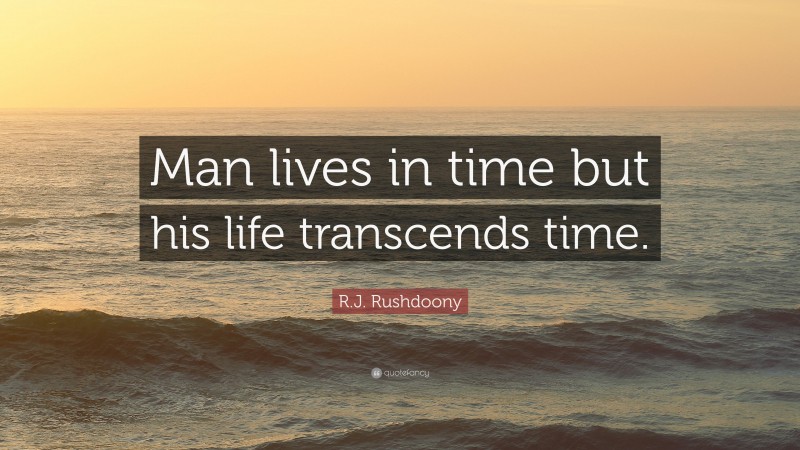 R.J. Rushdoony Quote: “Man lives in time but his life transcends time.”