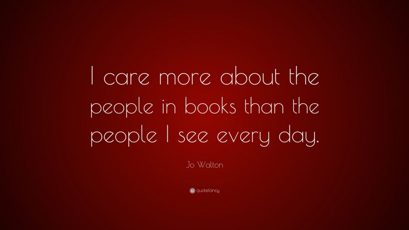 Jo Walton Quote: “I care more about the people in books than the people I see every day.”