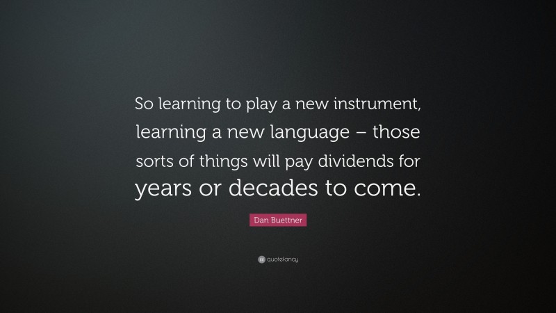 Dan Buettner Quote: “So learning to play a new instrument, learning a new language – those sorts of things will pay dividends for years or decades to come.”