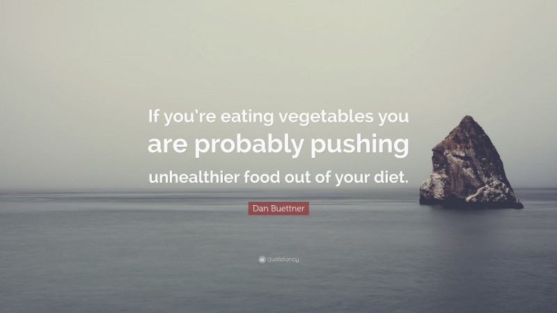 Dan Buettner Quote: “If you’re eating vegetables you are probably pushing unhealthier food out of your diet.”