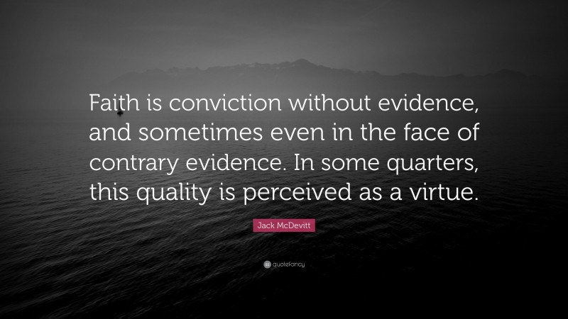 Jack McDevitt Quote: “Faith is conviction without evidence, and sometimes even in the face of contrary evidence. In some quarters, this quality is perceived as a virtue.”