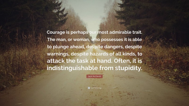 Jack McDevitt Quote: “Courage is perhaps our most admirable trait. The man, or woman, who possesses it is able to plunge ahead, despite dangers, despite warnings, despite hazards of all kinds, to attack the task at hand. Often, it is indistinguishable from stupidity.”