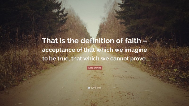 Dan Brown Quote: “That is the definition of faith – acceptance of that which we imagine to be true, that which we cannot prove.”