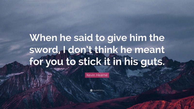 Kevin Hearne Quote: “When he said to give him the sword, I don’t think he meant for you to stick it in his guts.”