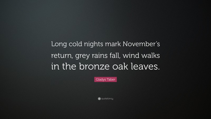 Gladys Taber Quote: “Long cold nights mark November’s return, grey rains fall, wind walks in the bronze oak leaves.”