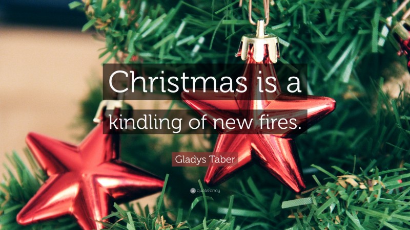 Gladys Taber Quote: “Christmas is a kindling of new fires.”