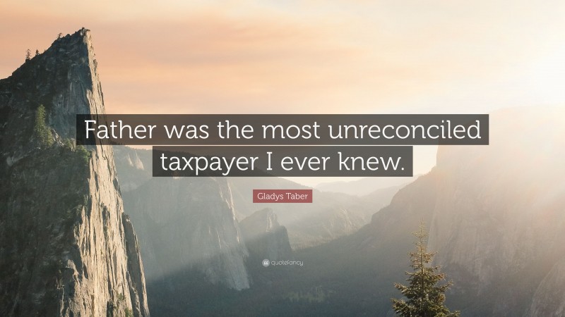 Gladys Taber Quote: “Father was the most unreconciled taxpayer I ever knew.”