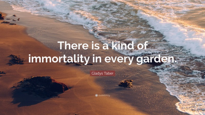 Gladys Taber Quote: “There is a kind of immortality in every garden.”