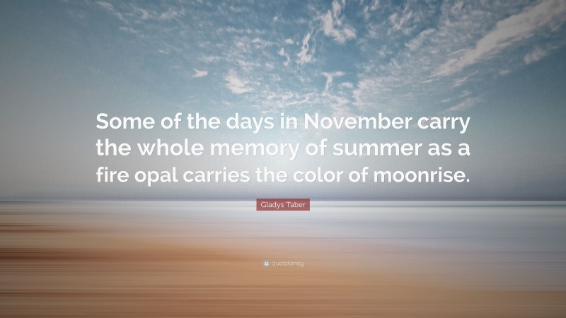 Gladys Taber Quote: “Some of the days in November carry the whole memory of summer as a fire opal carries the color of moonrise.”