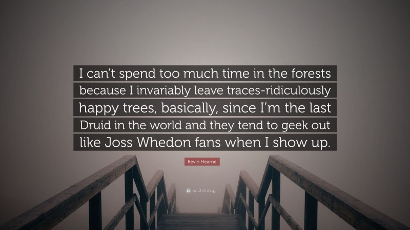 Kevin Hearne Quote: “I can’t spend too much time in the forests because I invariably leave traces-ridiculously happy trees, basically, since I’m the last Druid in the world and they tend to geek out like Joss Whedon fans when I show up.”