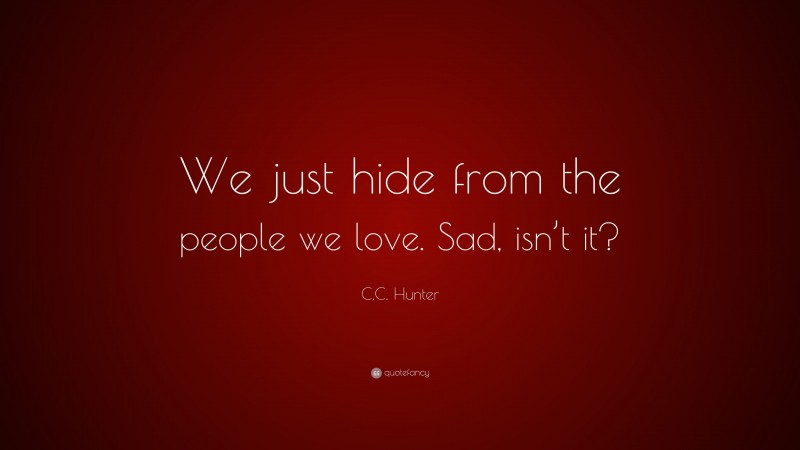 C.C. Hunter Quote: “We just hide from the people we love. Sad, isn’t it?”