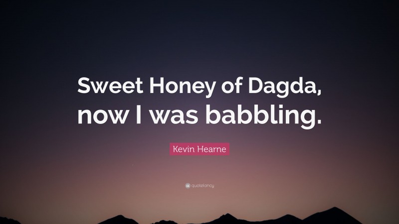 Kevin Hearne Quote: “Sweet Honey of Dagda, now I was babbling.”