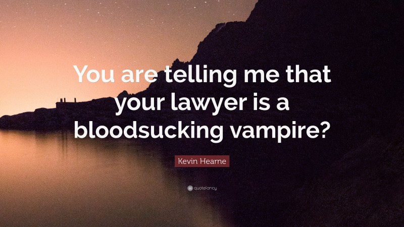 Kevin Hearne Quote: “You are telling me that your lawyer is a bloodsucking vampire?”