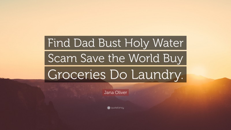Jana Oliver Quote: “Find Dad Bust Holy Water Scam Save the World Buy Groceries Do Laundry.”