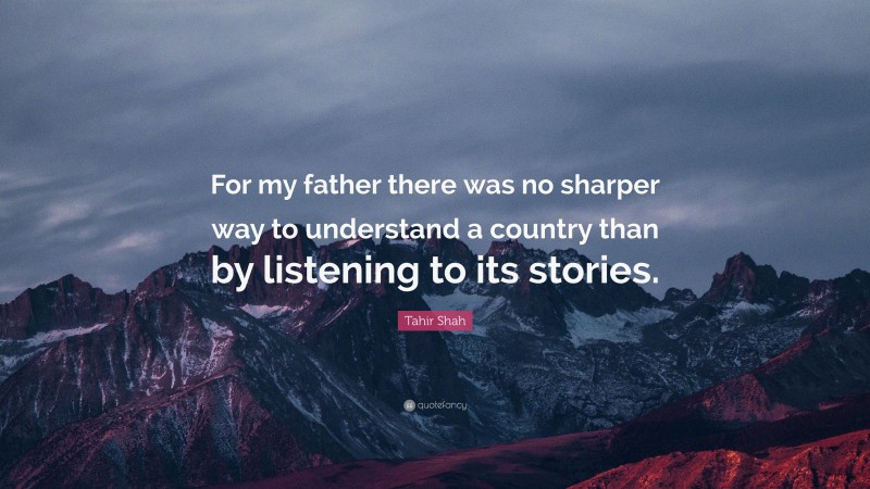 Tahir Shah Quote: “For my father there was no sharper way to understand a country than by listening to its stories.”