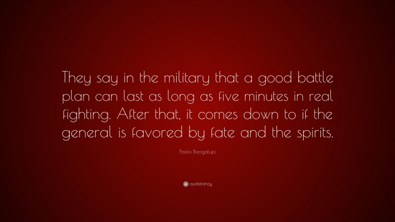 Paolo Bacigalupi Quote: “They say in the military that a good battle plan can last as long as five minutes in real fighting. After that, it comes down to if the general is favored by fate and the spirits.”