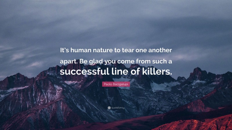 Paolo Bacigalupi Quote: “It’s human nature to tear one another apart. Be glad you come from such a successful line of killers.”
