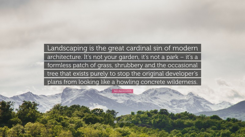 Ben Aaronovitch Quote: “Landscaping is the great cardinal sin of modern architecture. It’s not your garden, it’s not a park – it’s a formless patch of grass, shrubbery and the occasional tree that exists purely to stop the original developer’s plans from looking like a howling concrete wilderness.”