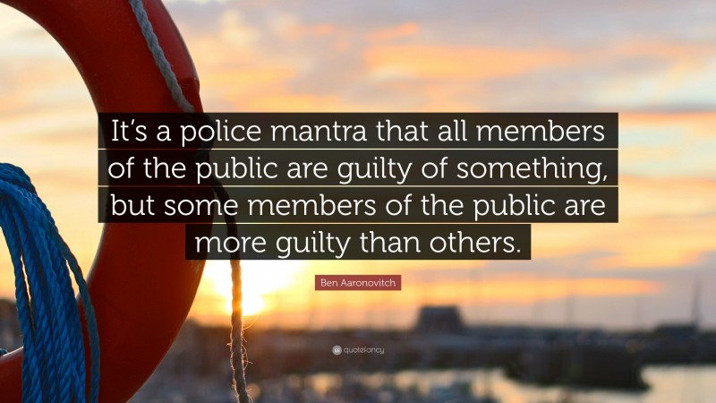 Ben Aaronovitch Quote: “It’s a police mantra that all members of the public are guilty of something, but some members of the public are more guilty than others.”