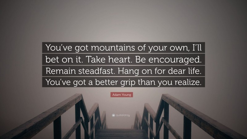 Adam Young Quote: “You’ve got mountains of your own, I’ll bet on it. Take heart. Be encouraged. Remain steadfast. Hang on for dear life. You’ve got a better grip than you realize.”