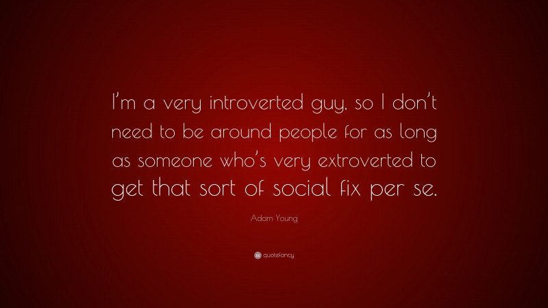 Adam Young Quote: “I’m a very introverted guy, so I don’t need to be around people for as long as someone who’s very extroverted to get that sort of social fix per se.”