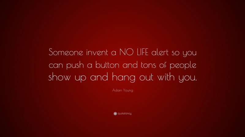 Adam Young Quote: “Someone invent a NO LIFE alert so you can push a button and tons of people show up and hang out with you.”