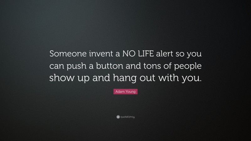 Adam Young Quote: “Someone invent a NO LIFE alert so you can push a button and tons of people show up and hang out with you.”