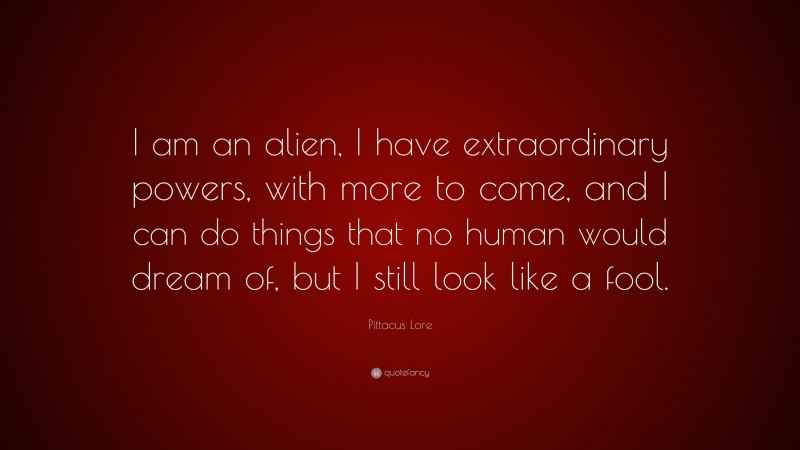 Pittacus Lore Quote: “I am an alien, I have extraordinary powers, with more to come, and I can do things that no human would dream of, but I still look like a fool.”