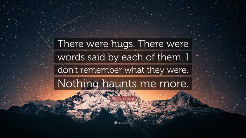 Pittacus Lore Quote: “There were hugs. There were words said by each of them. I don’t remember what they were. Nothing haunts me more.”