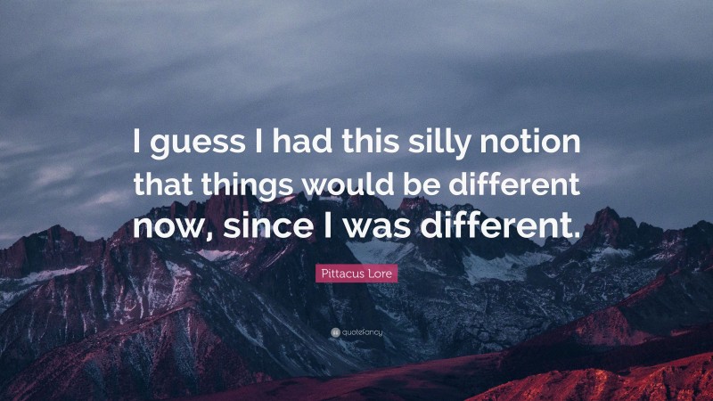 Pittacus Lore Quote: “I guess I had this silly notion that things would be different now, since I was different.”