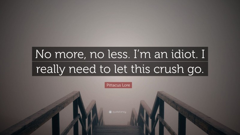Pittacus Lore Quote: “No more, no less. I’m an idiot. I really need to let this crush go.”