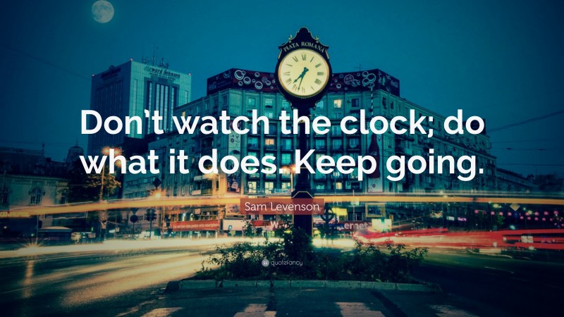 Sam Levenson Quote: “Don’t watch the clock; do what it does. Keep going.”