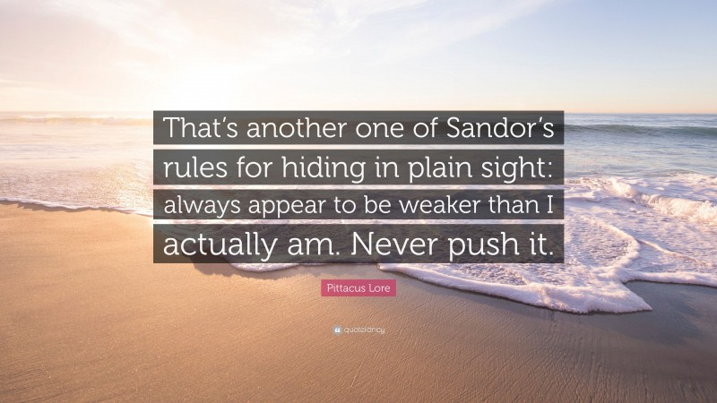 Pittacus Lore Quote: “That’s another one of Sandor’s rules for hiding in plain sight: always appear to be weaker than I actually am. Never push it.”