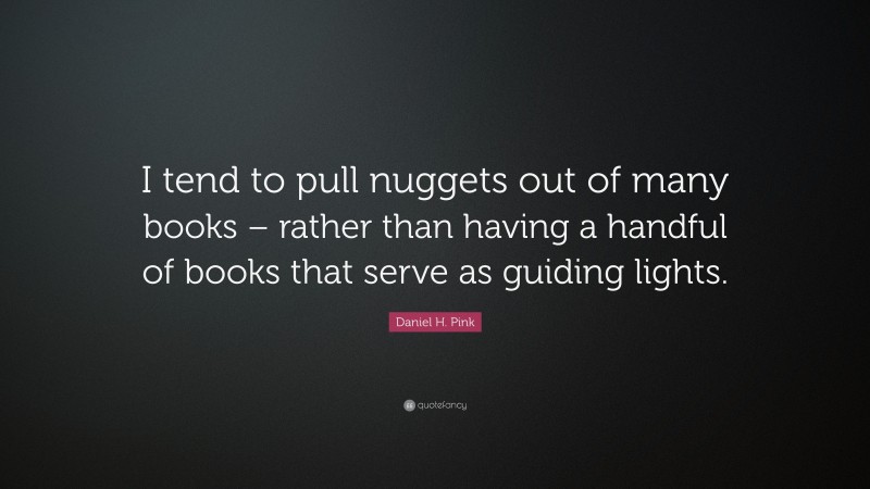 Daniel H. Pink Quote: “I tend to pull nuggets out of many books – rather than having a handful of books that serve as guiding lights.”