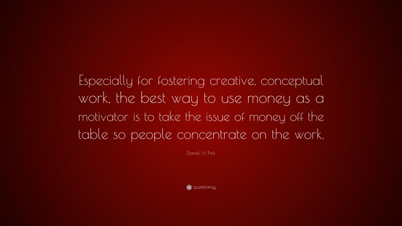 Daniel H. Pink Quote: “Especially for fostering creative, conceptual work, the best way to use money as a motivator is to take the issue of money off the table so people concentrate on the work.”
