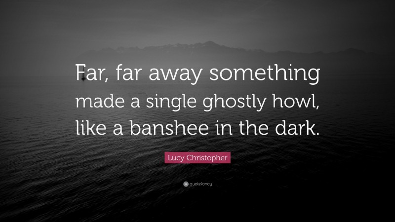 Lucy Christopher Quote: “Far, far away something made a single ghostly howl, like a banshee in the dark.”