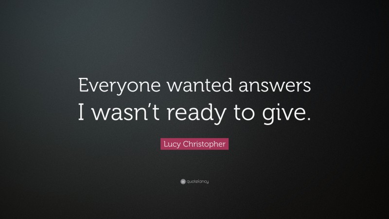 Lucy Christopher Quote: “Everyone wanted answers I wasn’t ready to give.”