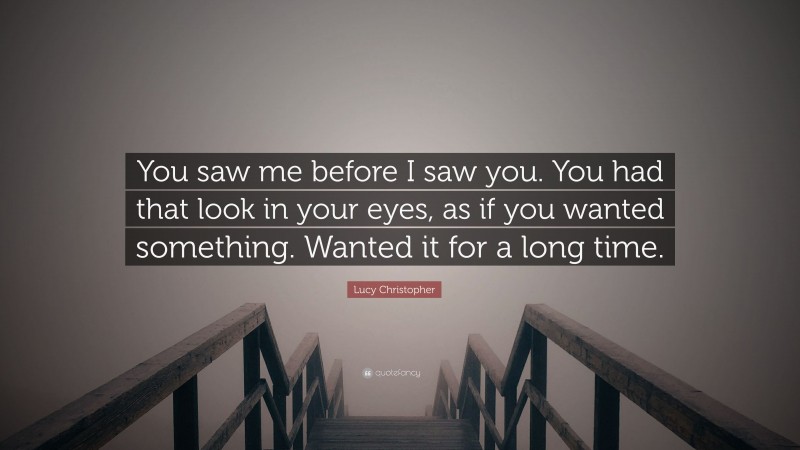 Lucy Christopher Quote: “You saw me before I saw you. You had that look in your eyes, as if you wanted something. Wanted it for a long time.”