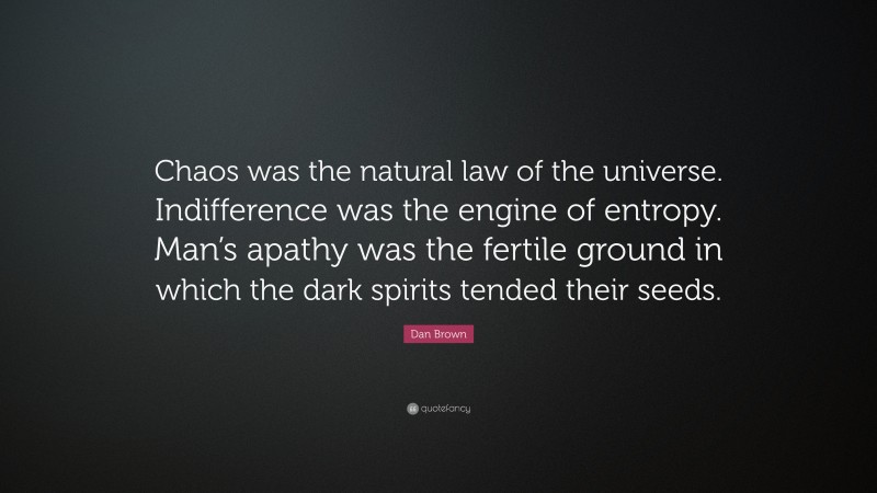 Dan Brown Quote: “Chaos was the natural law of the universe. Indifference was the engine of entropy. Man’s apathy was the fertile ground in which the dark spirits tended their seeds.”