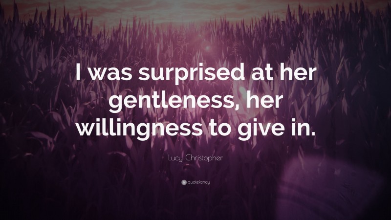 Lucy Christopher Quote: “I was surprised at her gentleness, her willingness to give in.”