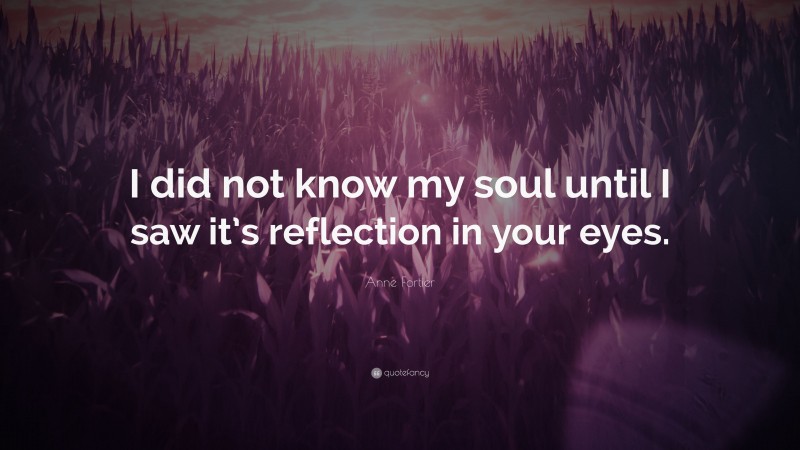 Anne Fortier Quote: “I did not know my soul until I saw it’s reflection in your eyes.”
