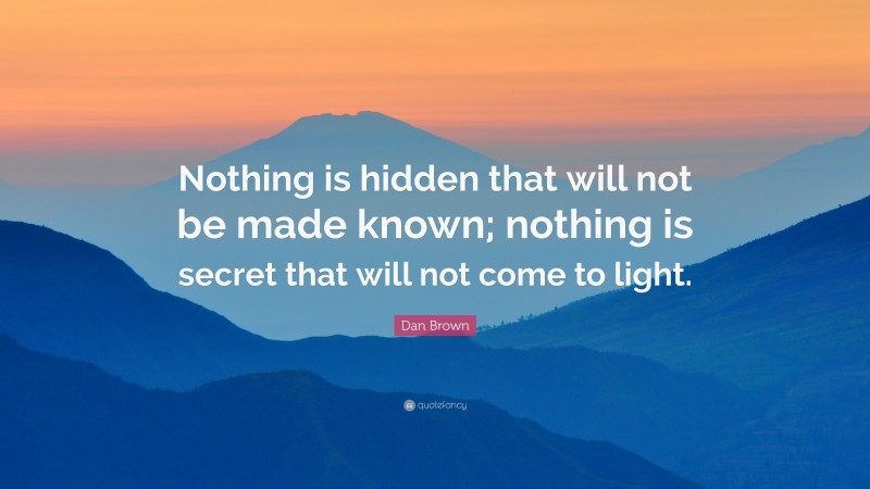 Dan Brown Quote: “Nothing is hidden that will not be made known; nothing is secret that will not come to light.”